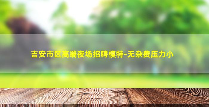 吉安市区高端夜场招聘模特-无杂费压力小